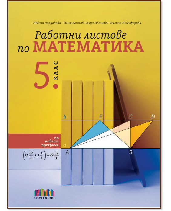 Работни листове по математика за 5. клас Работни листове по математика за 5. клас - Невена Чардакова, Илия Костов, Вяра Иванова, Биляна Никифорова - помагало