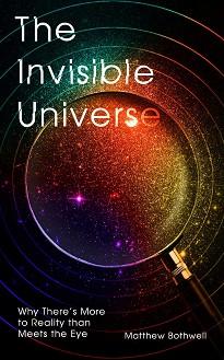 The Invisible Universe: Why There's More to Reality than Meets the Eye - Matthew Bothwell - 